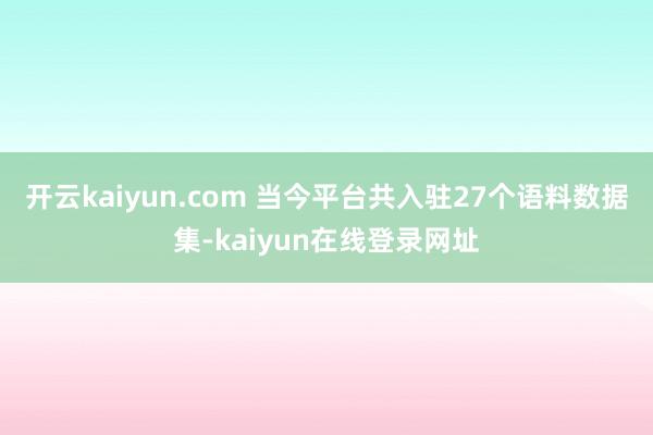 开云kaiyun.com 当今平台共入驻27个语料数据集-kaiyun在线登录网址