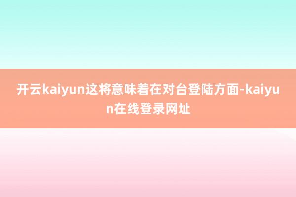 开云kaiyun这将意味着在对台登陆方面-kaiyun在线登录网址