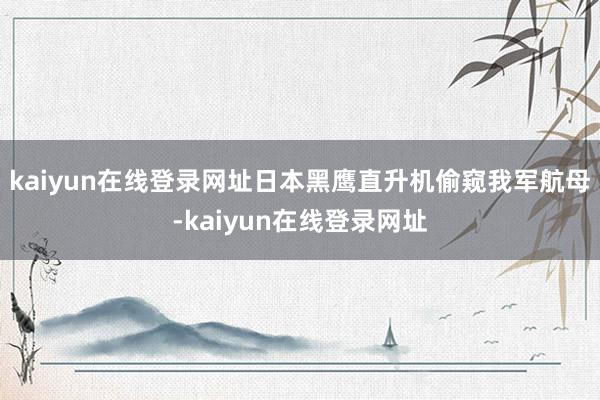 kaiyun在线登录网址日本黑鹰直升机偷窥我军航母-kaiyun在线登录网址