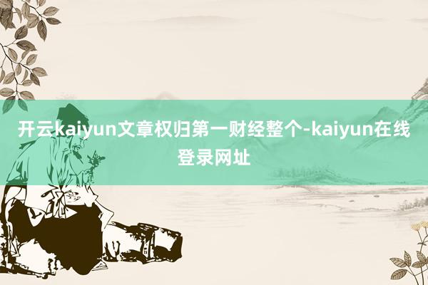 开云kaiyun文章权归第一财经整个-kaiyun在线登录网址