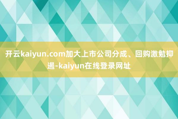 开云kaiyun.com加大上市公司分成、回购激勉抑遏-kaiyun在线登录网址