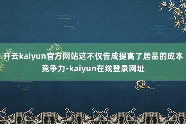 开云kaiyun官方网站这不仅告成提高了居品的成本竞争力-kaiyun在线登录网址