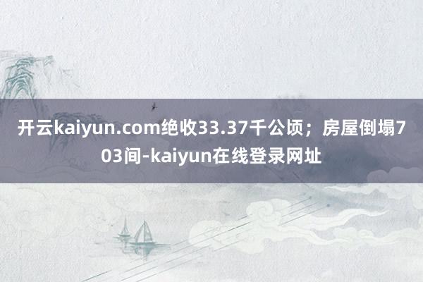开云kaiyun.com绝收33.37千公顷；房屋倒塌703间-kaiyun在线登录网址