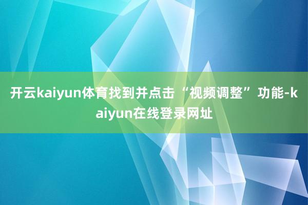 开云kaiyun体育找到并点击 “视频调整” 功能-kaiyun在线登录网址
