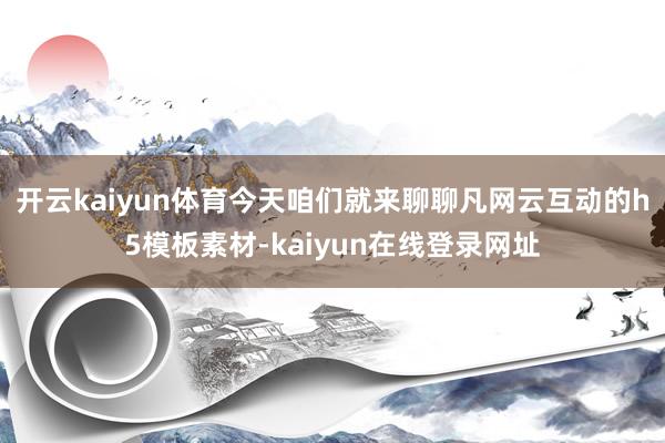 开云kaiyun体育今天咱们就来聊聊凡网云互动的h5模板素材-kaiyun在线登录网址