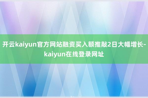开云kaiyun官方网站融资买入额推敲2日大幅增长-kaiyun在线登录网址