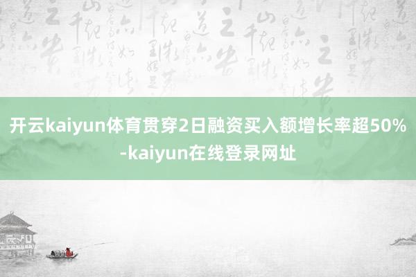 开云kaiyun体育贯穿2日融资买入额增长率超50%-kaiyun在线登录网址