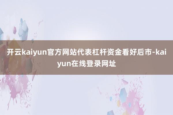 开云kaiyun官方网站代表杠杆资金看好后市-kaiyun在线登录网址