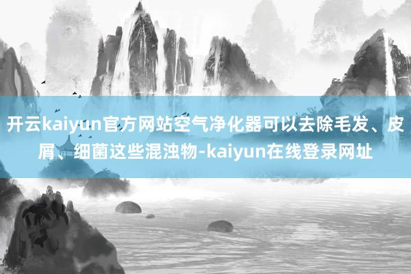 开云kaiyun官方网站空气净化器可以去除毛发、皮屑、细菌这些混浊物-kaiyun在线登录网址