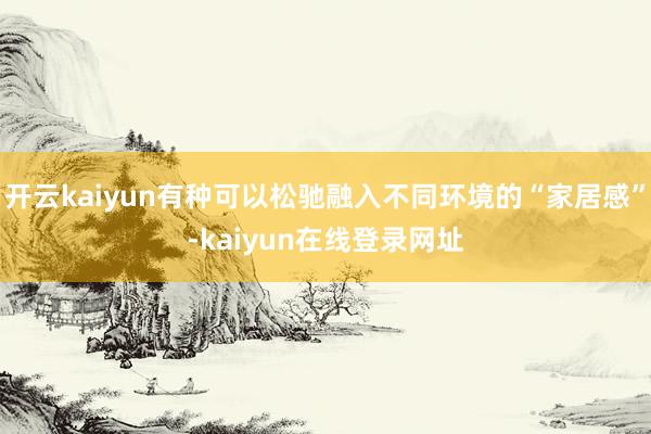 开云kaiyun有种可以松驰融入不同环境的“家居感”-kaiyun在线登录网址