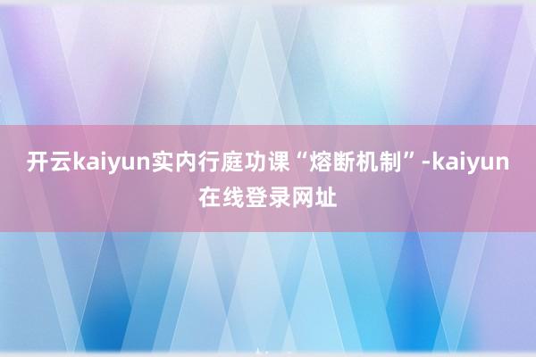 开云kaiyun实内行庭功课“熔断机制”-kaiyun在线登录网址