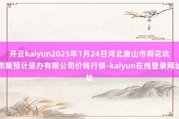 开云kaiyun2025年1月24日河北唐山市荷花坑市集预计惩办有限公司价钱行情-kaiyun在线登录网址