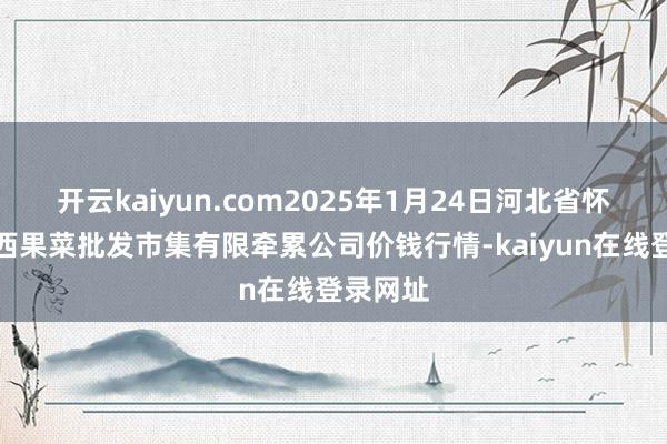 开云kaiyun.com2025年1月24日河北省怀来县京西果菜批发市集有限牵累公司价钱行情-kaiyun在线登录网址
