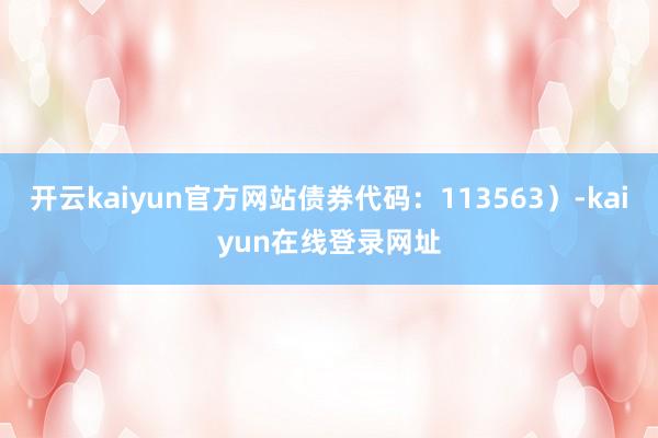开云kaiyun官方网站债券代码:113563)-kaiyun在线登录网址