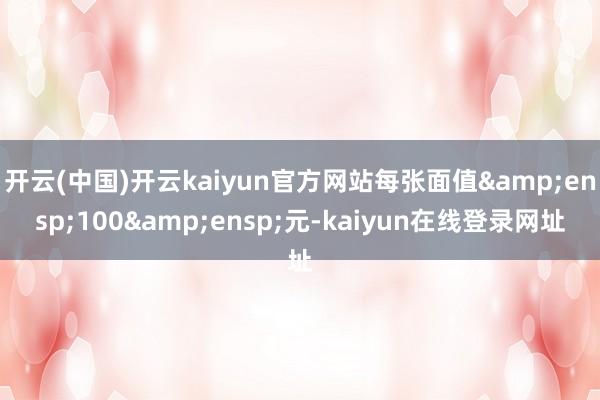 开云(中国)开云kaiyun官方网站每张面值 100 元-kaiyun在线登录网址