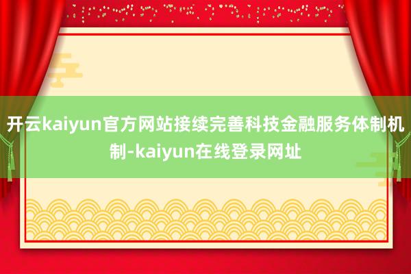 开云kaiyun官方网站接续完善科技金融服务体制机制-kaiyun在线登录网址