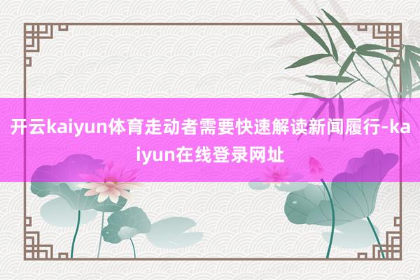开云kaiyun体育走动者需要快速解读新闻履行-kaiyun在线登录网址