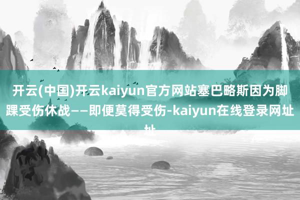 开云(中国)开云kaiyun官方网站塞巴略斯因为脚踝受伤休战——即便莫得受伤-kaiyun在线登录网址