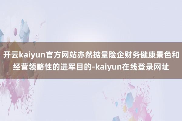 开云kaiyun官方网站亦然掂量险企财务健康景色和经营领略性的进军目的-kaiyun在线登录网址