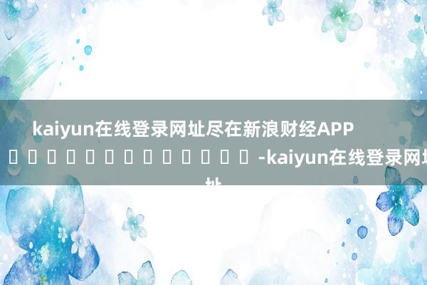 kaiyun在线登录网址尽在新浪财经APP            													-kaiyun在线登录网址