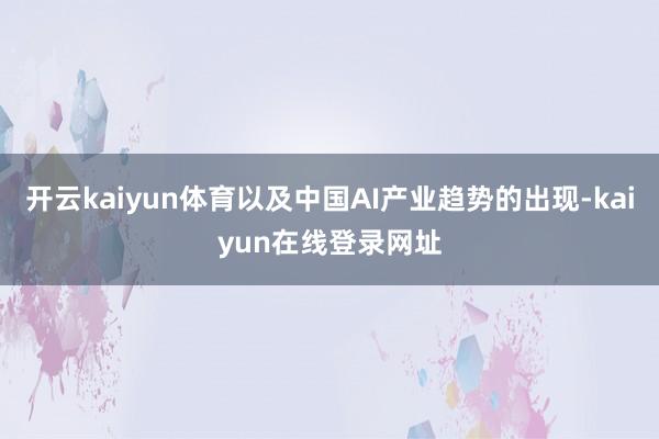 开云kaiyun体育以及中国AI产业趋势的出现-kaiyun在线登录网址