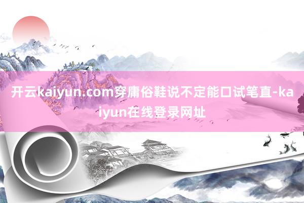 开云kaiyun.com穿庸俗鞋说不定能口试笔直-kaiyun在线登录网址