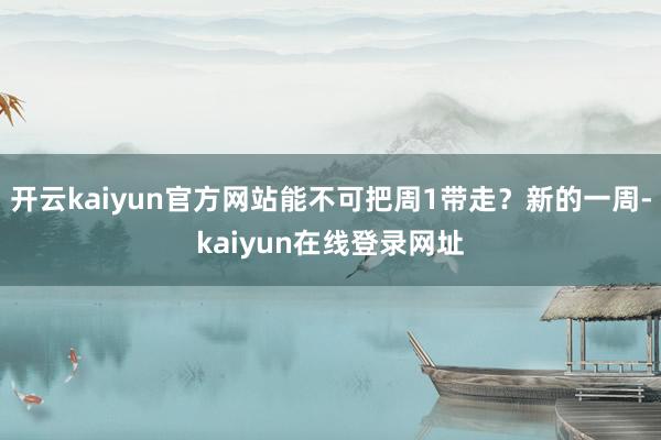 开云kaiyun官方网站能不可把周1带走？新的一周-kaiyun在线登录网址