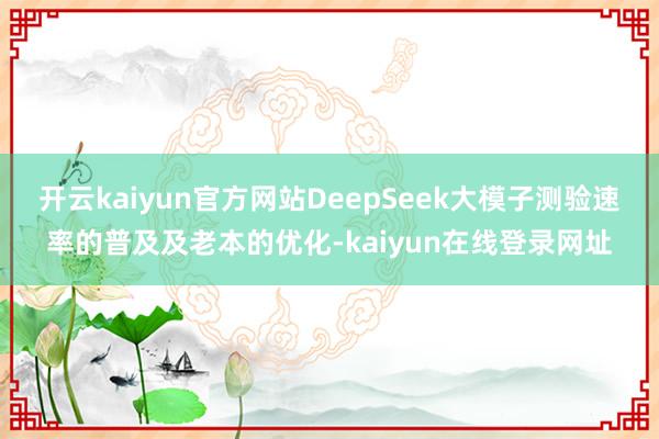 开云kaiyun官方网站DeepSeek大模子测验速率的普及及老本的优化-kaiyun在线登录网址