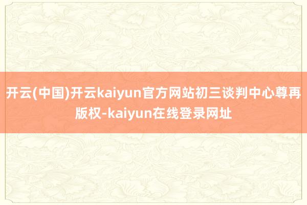 开云(中国)开云kaiyun官方网站初三谈判中心尊再版权-kaiyun在线登录网址