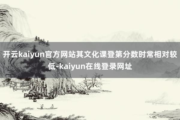开云kaiyun官方网站其文化课登第分数时常相对较低-kaiyun在线登录网址