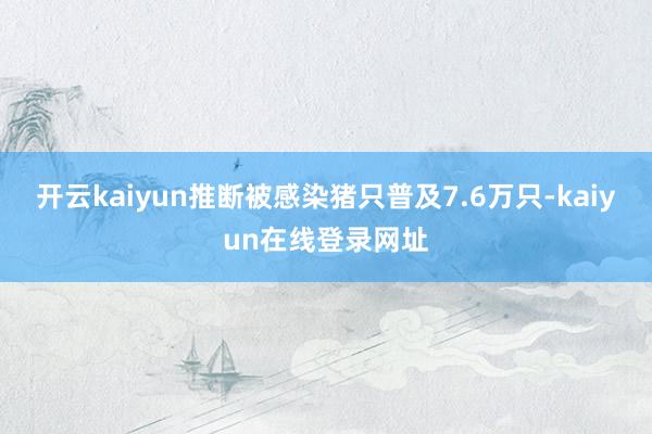 开云kaiyun推断被感染猪只普及7.6万只-kaiyun在线登录网址