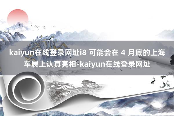 kaiyun在线登录网址i8 可能会在 4 月底的上海车展上认真亮相-kaiyun在线登录网址