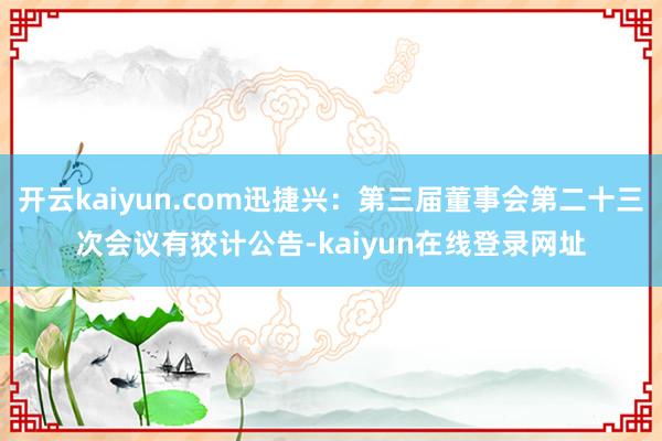 开云kaiyun.com迅捷兴：第三届董事会第二十三次会议有狡计公告-kaiyun在线登录网址