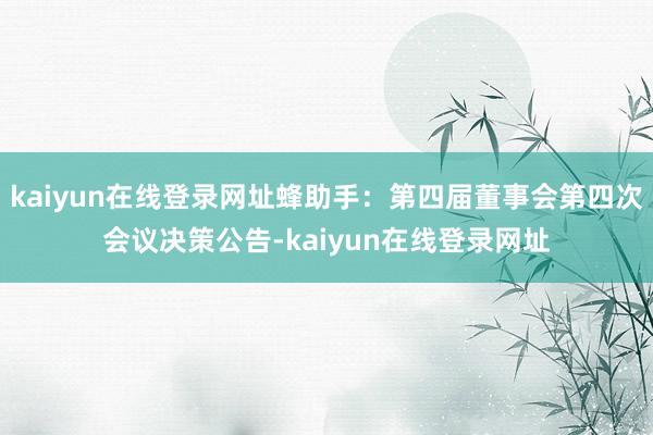 kaiyun在线登录网址蜂助手：第四届董事会第四次会议决策公告-kaiyun在线登录网址