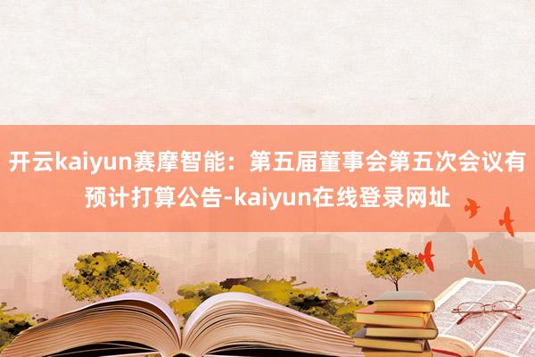开云kaiyun赛摩智能：第五届董事会第五次会议有预计打算公告-kaiyun在线登录网址