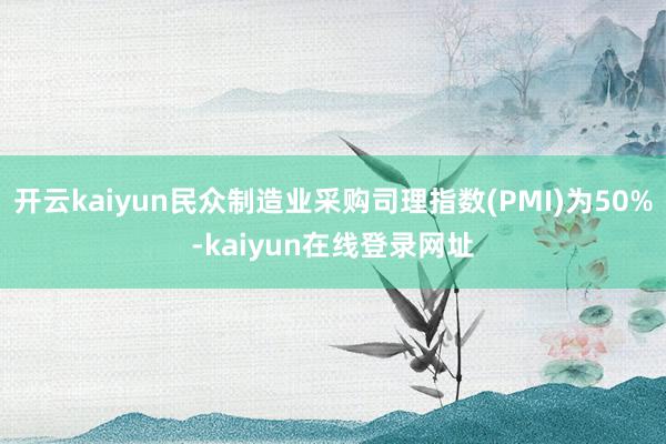 开云kaiyun民众制造业采购司理指数(PMI)为50%-kaiyun在线登录网址
