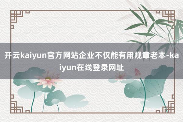 开云kaiyun官方网站企业不仅能有用规章老本-kaiyun在线登录网址
