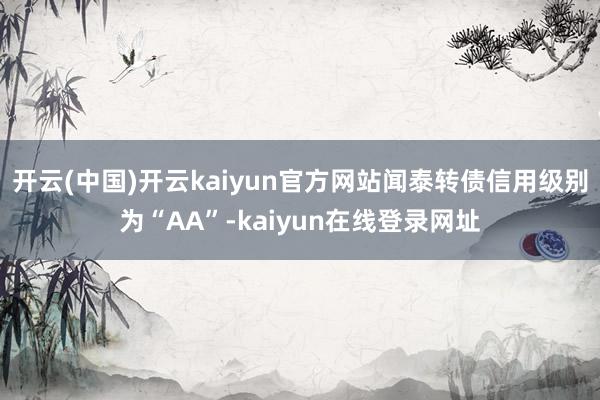 开云(中国)开云kaiyun官方网站闻泰转债信用级别为“AA”-kaiyun在线登录网址