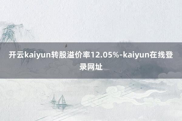 开云kaiyun转股溢价率12.05%-kaiyun在线登录网址
