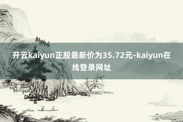 开云kaiyun正股最新价为35.72元-kaiyun在线登录网址