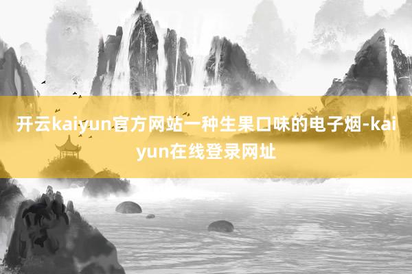 开云kaiyun官方网站一种生果口味的电子烟-kaiyun在线登录网址