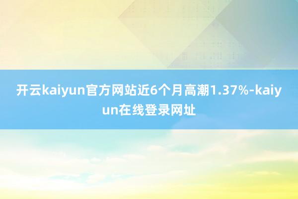 开云kaiyun官方网站近6个月高潮1.37%-kaiyun在线登录网址