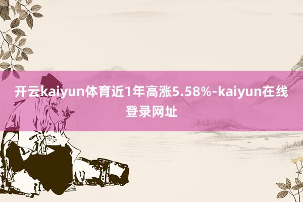 开云kaiyun体育近1年高涨5.58%-kaiyun在线登录网址
