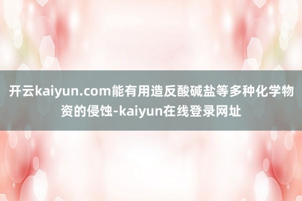 开云kaiyun.com能有用造反酸碱盐等多种化学物资的侵蚀-kaiyun在线登录网址