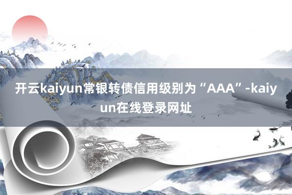 开云kaiyun常银转债信用级别为“AAA”-kaiyun在线登录网址