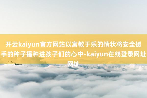开云kaiyun官方网站以寓教于乐的情状将安全援手的种子播种进孩子们的心中-kaiyun在线登录网址