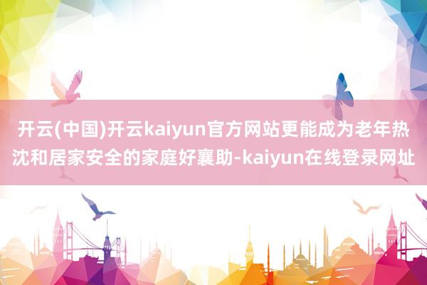 开云(中国)开云kaiyun官方网站更能成为老年热沈和居家安全的家庭好襄助-kaiyun在线登录网址
