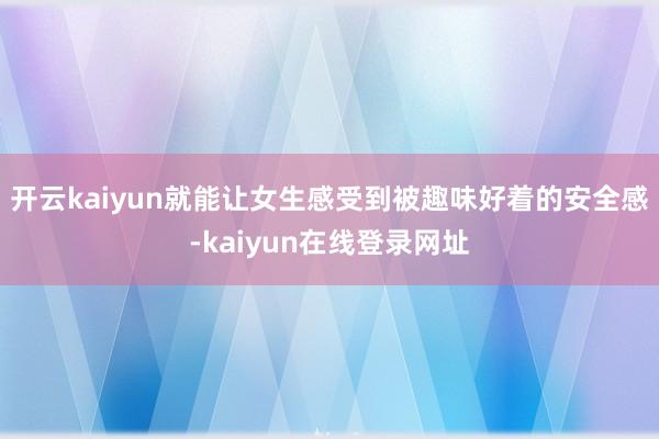 开云kaiyun就能让女生感受到被趣味好着的安全感-kaiyun在线登录网址