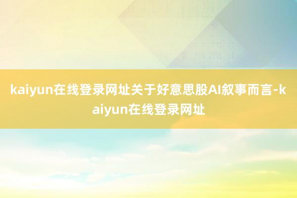 kaiyun在线登录网址关于好意思股AI叙事而言-kaiyun在线登录网址