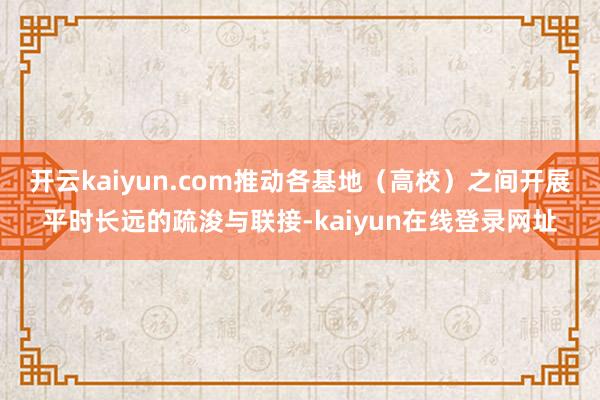 开云kaiyun.com推动各基地（高校）之间开展平时长远的疏浚与联接-kaiyun在线登录网址